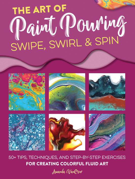 The Art of Paint Pouring: Swipe, Swirl &amp; Spin